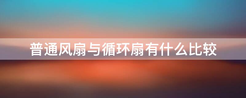 普通风扇与循环扇有什么比较 风扇和循环扇哪个好