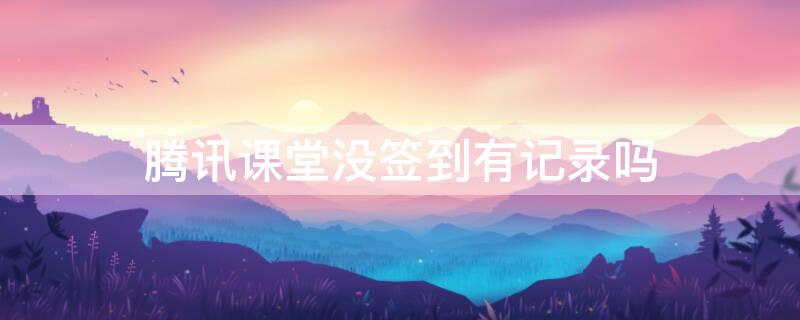 腾讯课堂没签到有记录吗（腾讯课堂没签到没事吧）