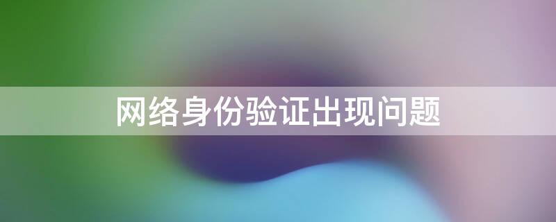 网络身份验证出现问题 网络身份验证出现问题怎么弄