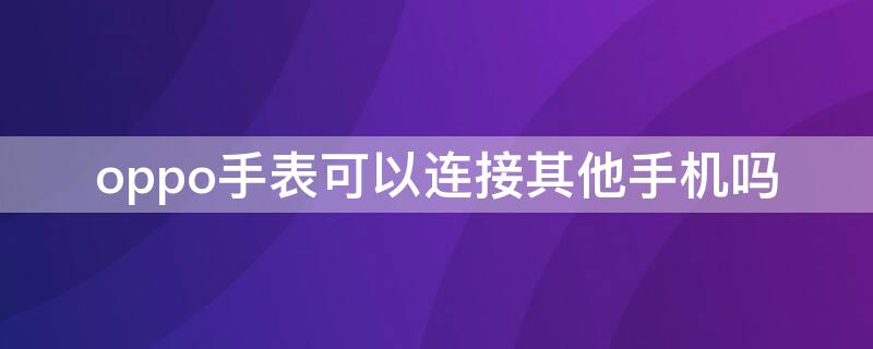 oppo手表可以连接其他手机吗 oppo手表可以连接蓝牙耳机吗