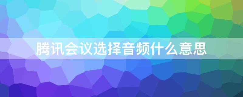 腾讯会议选择音频什么意思（腾讯会议显示选择音频）