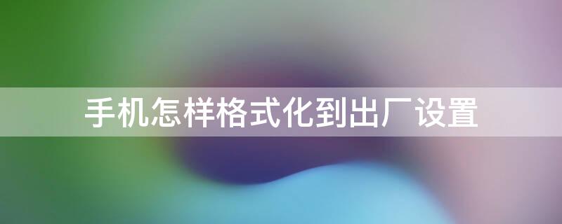 手机怎样格式化到出厂设置（安卓手机怎样格式化到出厂设置）
