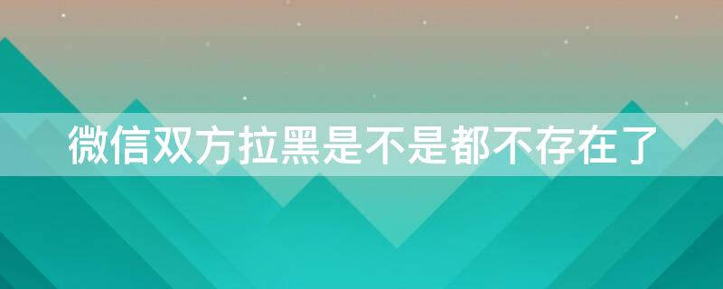 微信双方拉黑是不是都不存在了 微信双方都拉黑双方都知道吗
