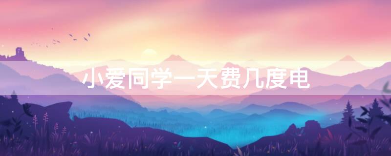 小爱同学一天费几度电（小爱同学一个月用电量）