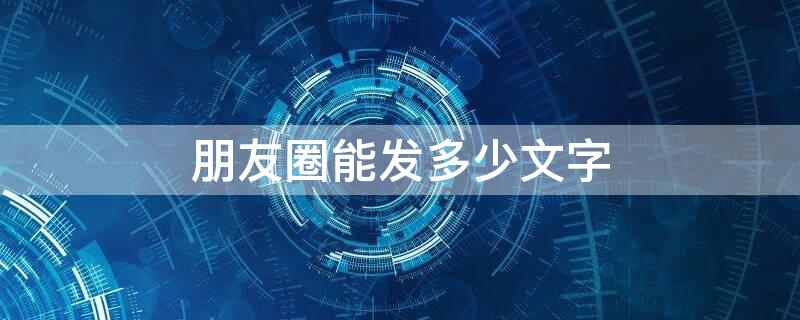 朋友圈能发多少文字（朋友圈里能发多少字）