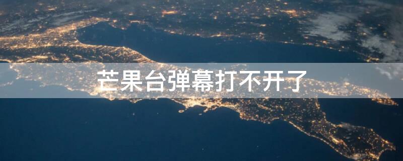 芒果台弹幕打不开了（芒果tv弹幕怎么突然没有了）