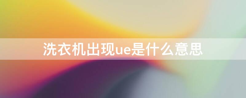 洗衣机出现ue是什么意思（洗衣机出现ue是什么故障）