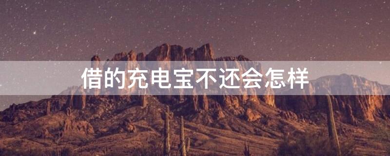 借的充电宝不还会怎样（借充电宝不还怎么办）