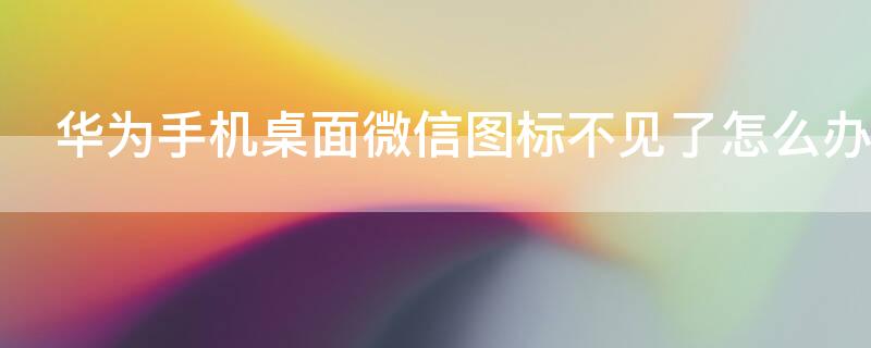 华为手机桌面微信图标不见了怎么办 华为手机桌面微信图标不见了怎么恢复