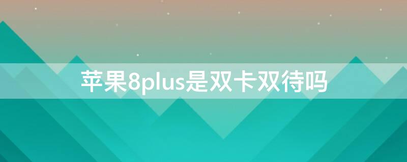 iPhone8plus是双卡双待吗（iphone8plus是双卡嘛）