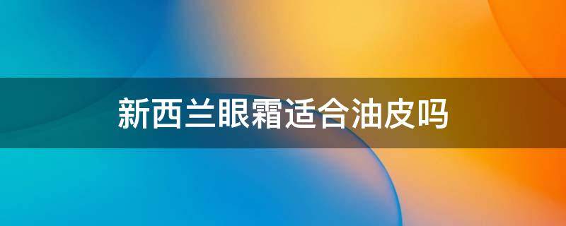 新西兰眼霜适合油皮吗（新西兰眼霜哪个牌子好）