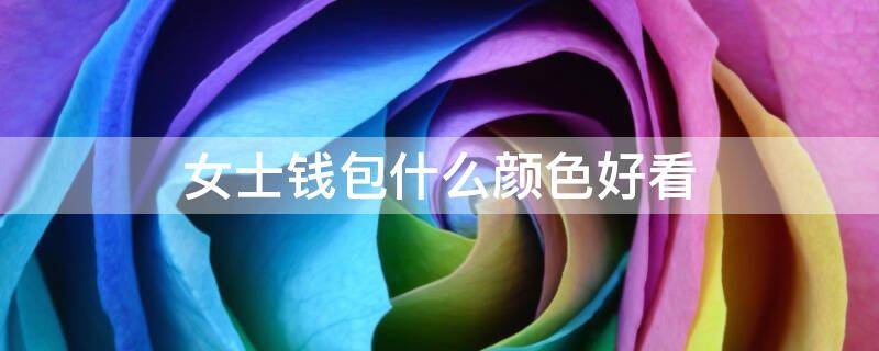 女士钱包什么颜色好看（女士钱包用什么颜色的好）