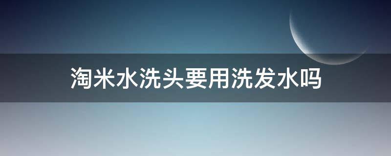 淘米水洗头要用洗发水吗（淘米水洗头要烧开水吗）