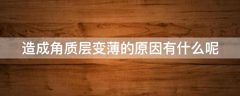 造成角质层变薄的原因有什么呢 造成角质层变薄的原因有什么呢怎么治疗