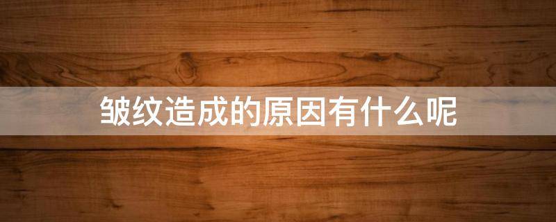 皱纹造成的原因有什么呢 皱纹造成的原因有什么呢图片