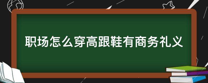 职场怎么穿高跟鞋有商务礼义 职场高跟鞋礼仪