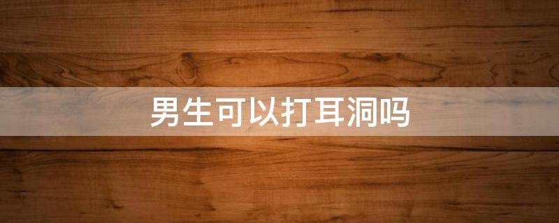 男生可以打耳洞吗（男生可以打耳洞吗大学）