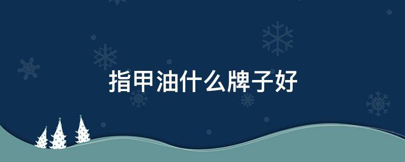 指甲油什么牌子好 指甲油什么牌子好用质量好的