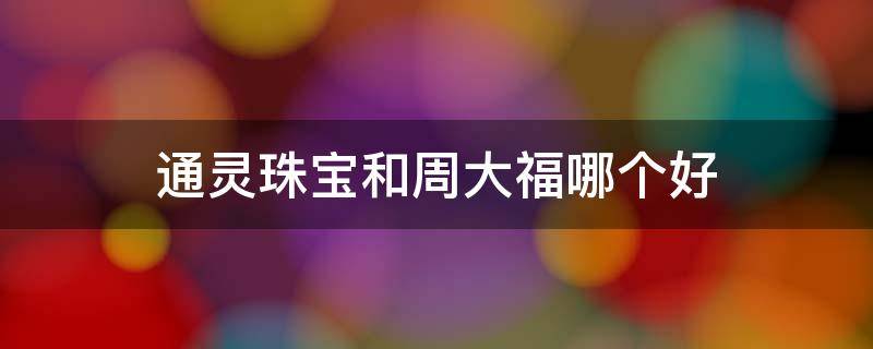 通灵珠宝和周大福哪个好（通灵珠宝价格统一吗）