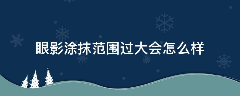 眼影涂抹范围过大会怎么样 眼影涂多了会有什么危害