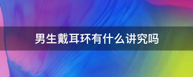 男生戴耳环有什么讲究吗 男生戴耳环有什么讲究吗视频