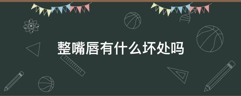 整嘴唇有什么坏处吗（整嘴唇有什么坏处吗女生）