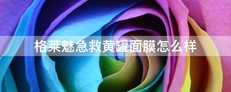 格莱魅急救黄罐面膜怎么样（格莱魅面膜有那么有效吗）