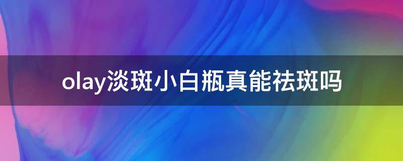 olay淡斑小白瓶真能祛斑吗 olay淡斑小白瓶真的能美白吗