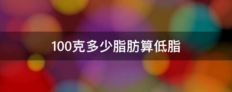 100克多少脂肪算低脂 每100克多少脂肪好