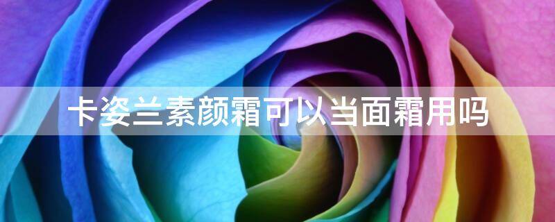 卡姿兰素颜霜可以当面霜用吗（卡姿兰素颜霜直接用吗）