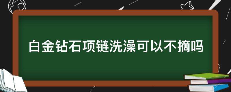 白金钻石项链洗澡可以不摘吗（白金钻石能戴着洗澡吗）