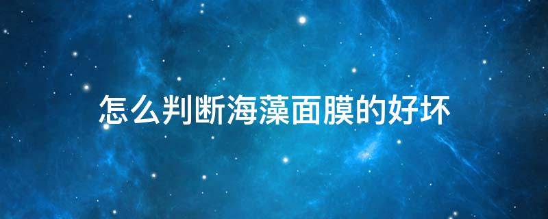 怎么判断海藻面膜的好坏 怎么辨别海藻面膜真假视频