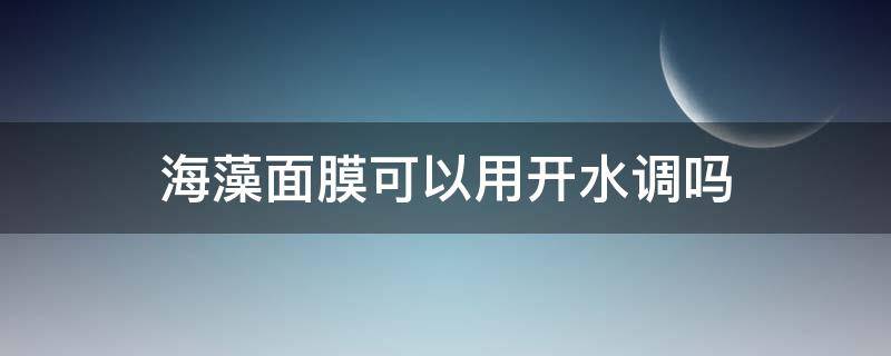 海藻面膜可以用开水调吗 海藻面膜可以用温开水调吗