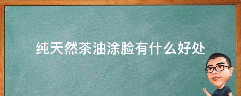 纯天然茶油涂脸有什么好处（纯天然茶油涂脸有什么好处和功效）