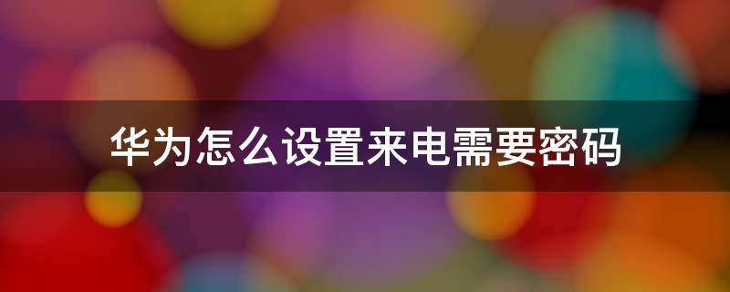 华为怎么设置来电需要密码（华为手机来电密码如何设置接听）