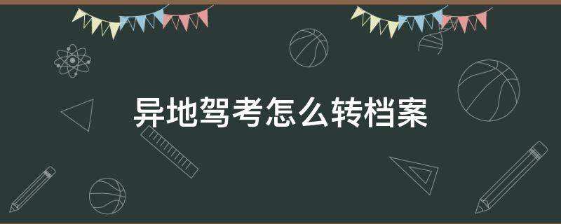 异地驾考怎么转档案（异地驾考转档案要钱吗）