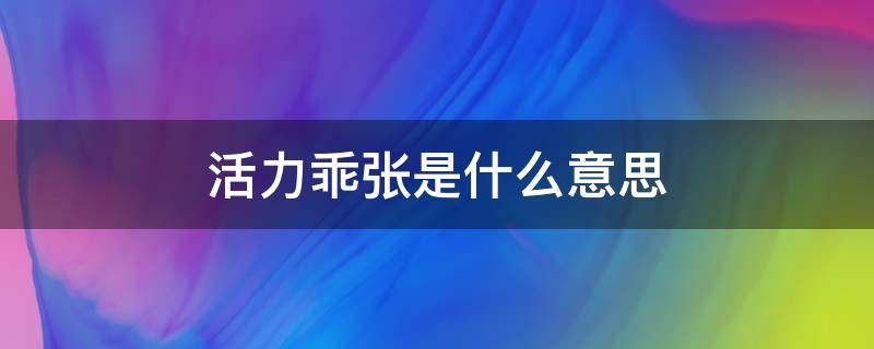 活力乖张是什么意思（活力意思是真正简直）