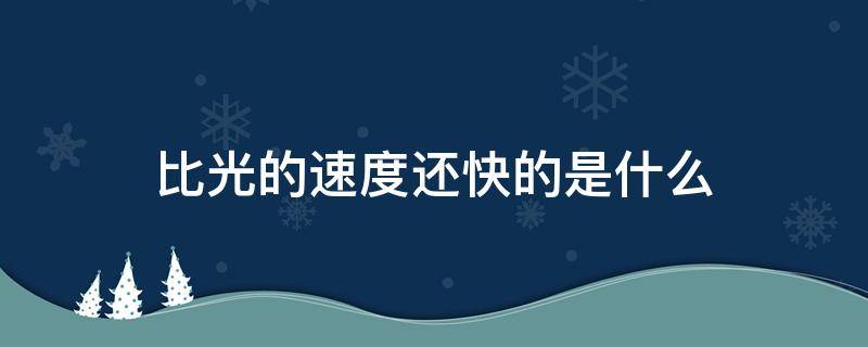 比光的速度还快的是什么（比光的速度还快的是什么物质）
