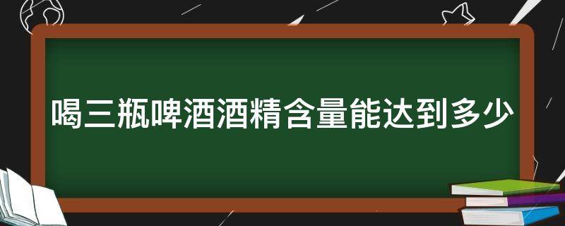 喝三瓶啤酒酒精含量能达到多少（喝三瓶啤酒酒精含量能达到多少毫升）