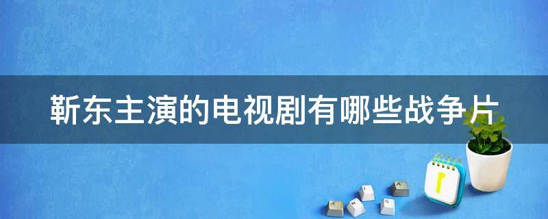 靳东主演的电视剧有哪些战争片 靳东主演的电视剧是什么