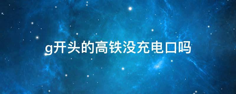 g开头的高铁没充电口吗（g开头的高铁没有插头吗）