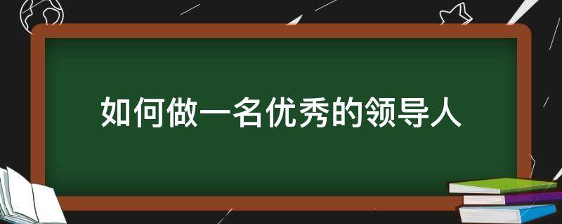 如何做一名优秀的领导人 如何做一名优秀的领导者