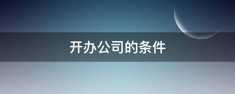 开办公司的条件 开办装修公司需要具备哪些条件