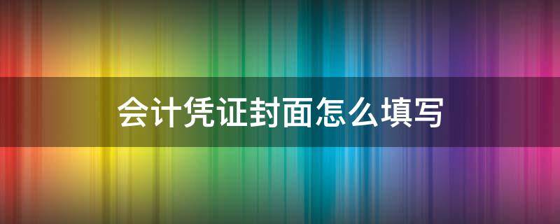 会计凭证封面怎么填写 会计凭证封面怎么填写才正确