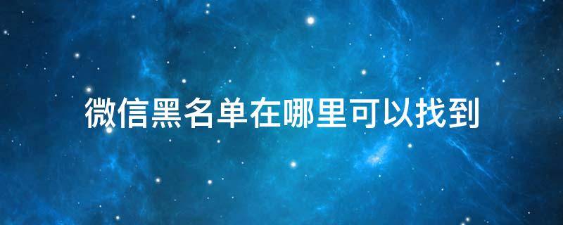 微信黑名单在哪里可以找到 微信黑名单在哪里可以找到?怎么解除