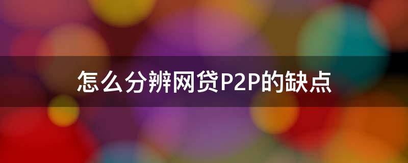 怎么分辨网贷P2P的缺点 p2p网贷优劣