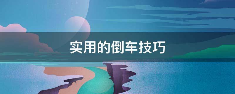 实用的倒车技巧（各种倒车技巧）