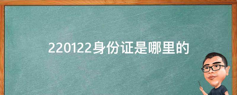 220122身份证是哪里的（220122身份证是哪里的邮政编码）