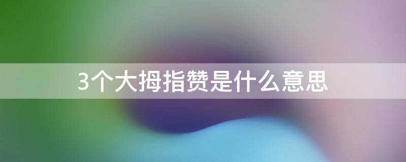 3个大拇指赞是什么意思（三个大拇指点赞啥意思）