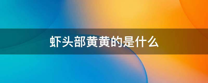 虾头部黄黄的是什么（虾头部黄黄的是什么能吃吗?）